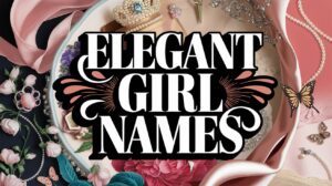 Elegant Girl Names (300+ Timeless, Sophisticated Choices)